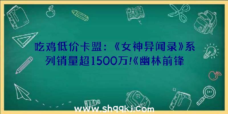 吃鸡低价卡盟：《女神异闻录》系列销量超1500万!《幽林前锋》截止今朝已售出130万份