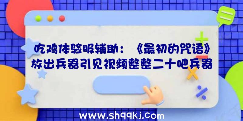 吃鸡体验服辅助：《最初的咒语》放出兵器引见视频整整二十吧兵器快来挑一把吧