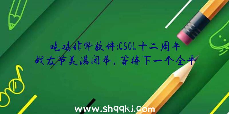 吃鸡作弊软件：CSOL十二周年战友节美满闭幕，等待下一个全平易近狂欢