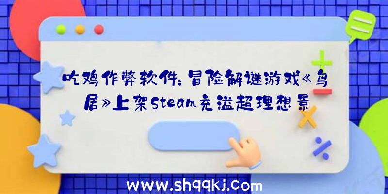 吃鸡作弊软件：冒险解谜游戏《鸟居》上架Steam充溢超理想景色及奇异生物和情绪