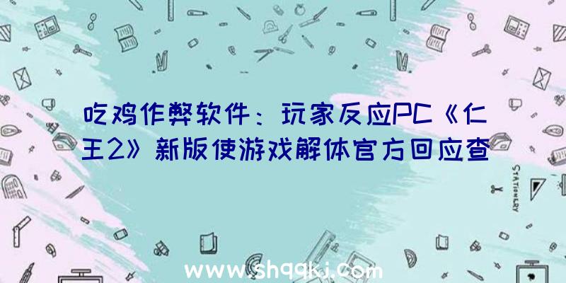 吃鸡作弊软件：玩家反应PC《仁王2》新版使游戏解体官方回应查询拜访中