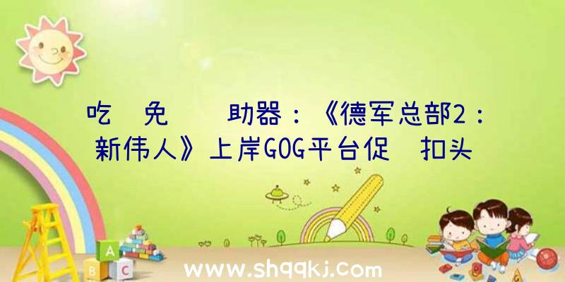 吃鸡免费辅助器：《德军总部2：新伟人》上岸GOG平台促销扣头价16美元