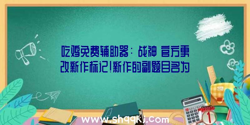 吃鸡免费辅助器：《战神》官方更改新作标记!新作的副题目名为《诸神傍晚(Ragnarok)》