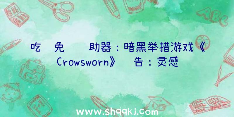 吃鸡免费辅助器：暗黑举措游戏《Crowsworn》预告：灵感起源于《空泛骑士》、《鬼泣》和《血源咒骂》