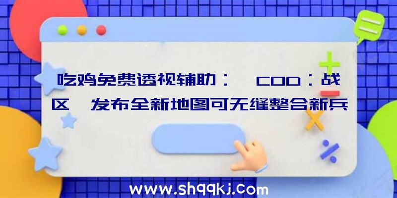 吃鸡免费透视辅助：《COD：战区》发布全新地图可无缝整合新兵器及新零碎