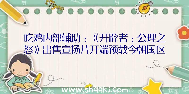 吃鸡内部辅助：《开辟者：公理之怒》出售宣扬片开端预载今朝国区售价188元