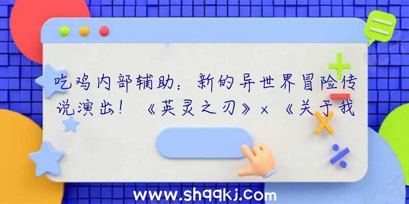 吃鸡内部辅助：新的异世界冒险传说演出！《英灵之刃》×《关于我转生酿成史莱姆这档事》第二弹联动开启!