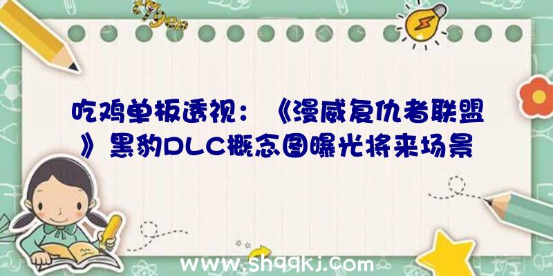 吃鸡单板透视：《漫威复仇者联盟》黑豹DLC概念图曝光将来场景及贴墙跑功用展现