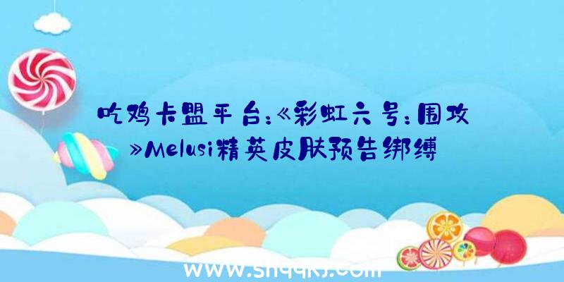 吃鸡卡盟平台：《彩虹六号：围攻》Melusi精英皮肤预告绑缚包中还有报丧女妖进攻安装