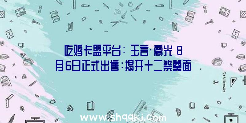 吃鸡卡盟平台：《玉言·离光》8月6日正式出售：揭开十二祭奠面前的机密