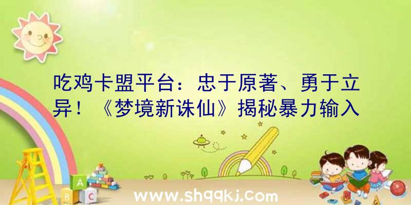 吃鸡卡盟平台：忠于原著、勇于立异！《梦境新诛仙》揭秘暴力输入纵横世界的奥秘鬼王宗