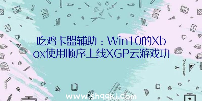 吃鸡卡盟辅助：Win10的Xbox使用顺序上线XGP云游戏功用可经过“近程掌握”玩耍本人主机游戏