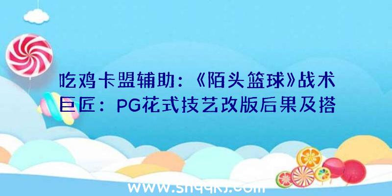 吃鸡卡盟辅助：《陌头篮球》战术巨匠：PG花式技艺改版后果及搭配与战术攻略