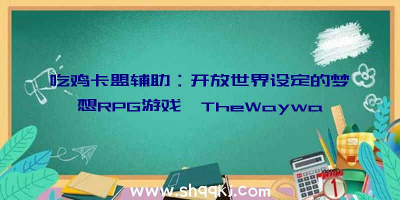 吃鸡卡盟辅助：开放世界设定的梦想RPG游戏《TheWaywardRealms》预告：百岛争雄