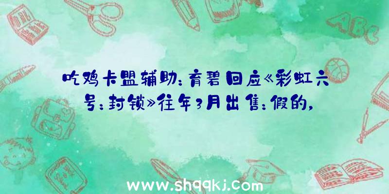 吃鸡卡盟辅助：育碧回应《彩虹六号：封锁》往年3月出售：假的，不会在3月21日出售