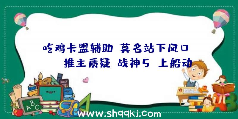 吃鸡卡盟辅助：莫名站下风口！Xbox推主质疑《战神5》上船动画粘贴复制前作遭炮轰