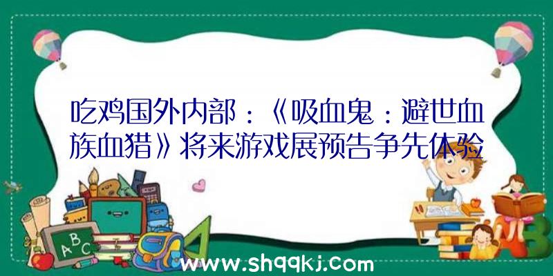 吃鸡国外内部：《吸血鬼：避世血族血猎》将来游戏展预告争先体验版将于9月7日上线Steam