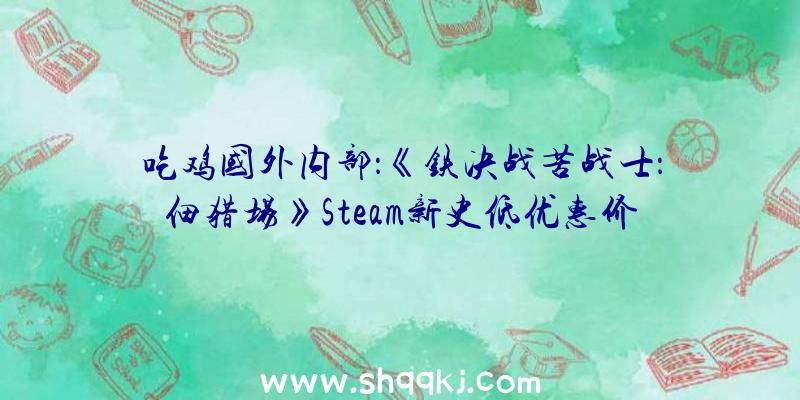 吃鸡国外内部：《铁决战苦战士：佃猎场》Steam新史低优惠价103元优惠工夫截止至6月25日