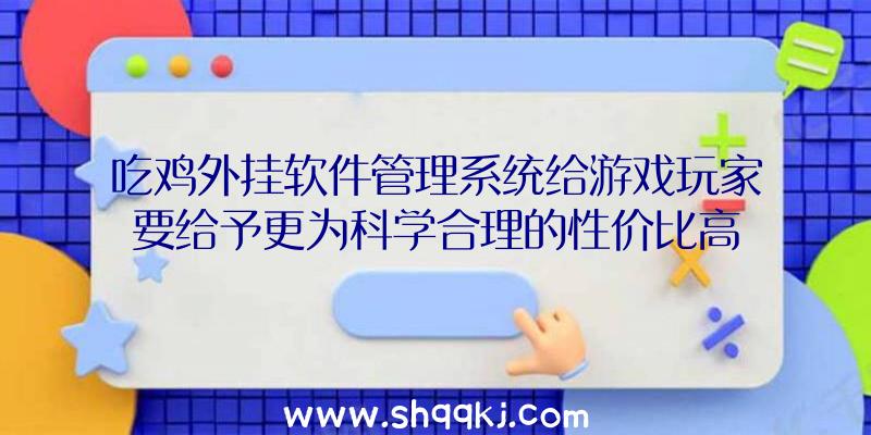 吃鸡外挂软件管理系统给游戏玩家要给予更为科学合理的性价比高