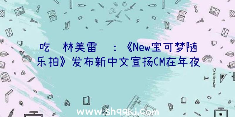 吃鸡林美雷达：《New宝可梦随乐拍》发布新中文宣扬CM在年夜海、森林里查询拜访宝可梦的生态