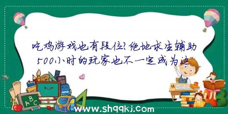 吃鸡游戏也有段位？绝地求生辅助500小时的玩家也不一定成为这里