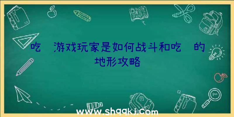 吃鸡游戏玩家是如何战斗和吃鸡的地形攻略