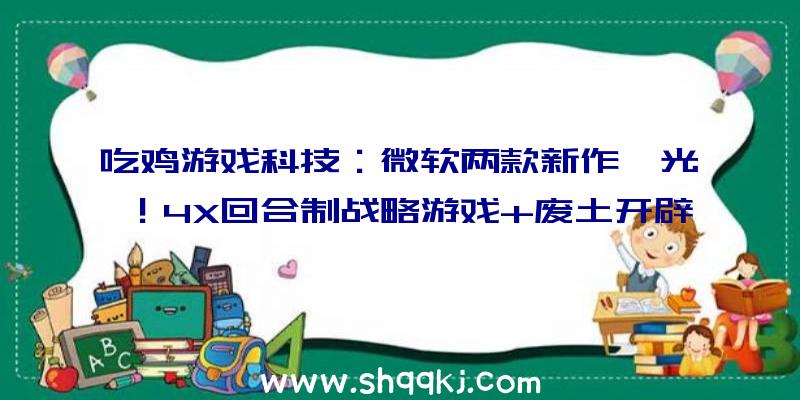 吃鸡游戏科技：微软两款新作曝光！4X回合制战略游戏+废土开辟商赛博朋克作风新RPG