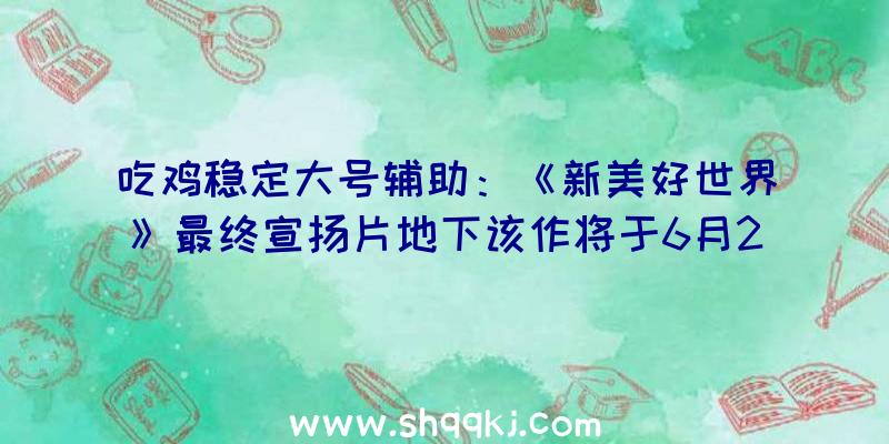 吃鸡稳定大号辅助：《新美好世界》最终宣扬片地下该作将于6月26日清晨1点推出试玩版