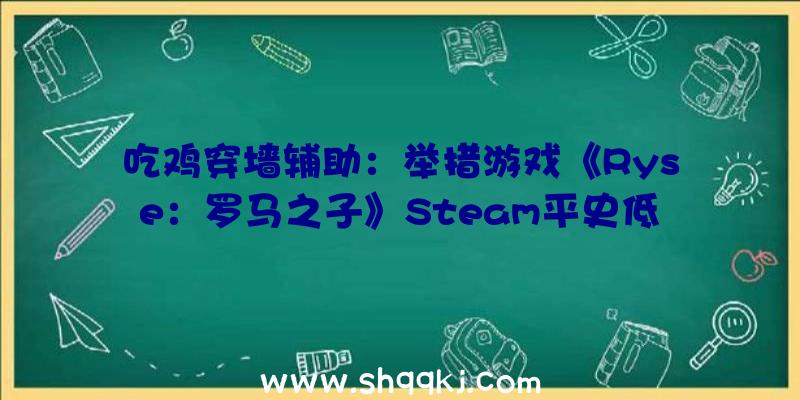 吃鸡穿墙辅助：举措游戏《Ryse：罗马之子》Steam平史低优惠只需9元暂不支撑中文