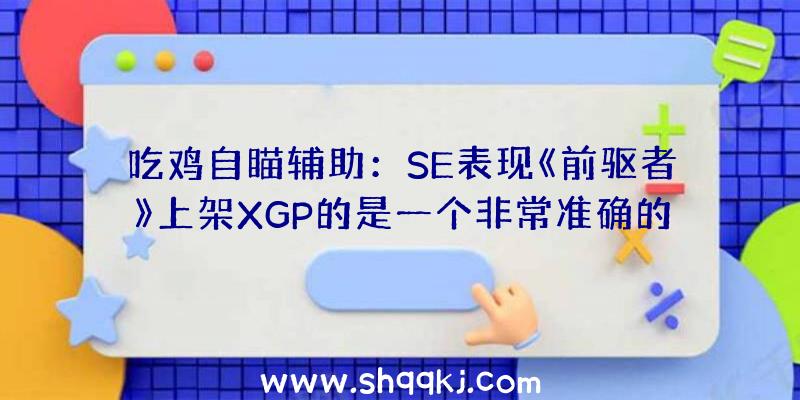 吃鸡自瞄辅助：SE表现《前驱者》上架XGP的是一个非常准确的决议曾经带来了不小的收益