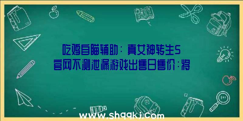 吃鸡自瞄辅助：《真女神转生5》官网不测泄漏游戏出售日售价：将于2021年11月11日出售，售价国民币574元