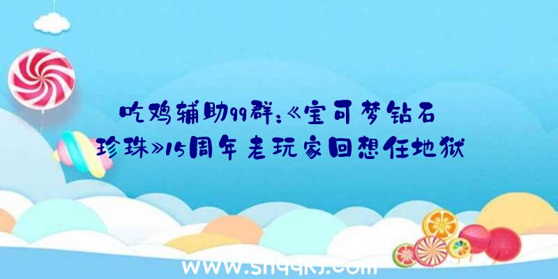 吃鸡辅助qq群：《宝可梦钻石·珍珠》15周年老玩家回想任地狱售后暖心细节举措