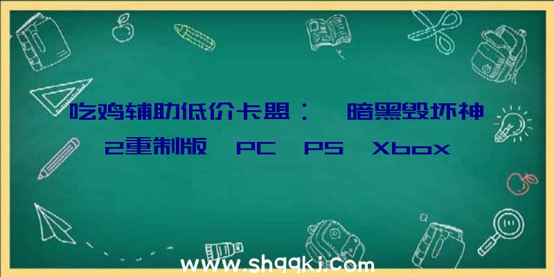 吃鸡辅助低价卡盟：《暗黑毁坏神2重制版》PC、PS、Xbox预购即可参与多人beat公测