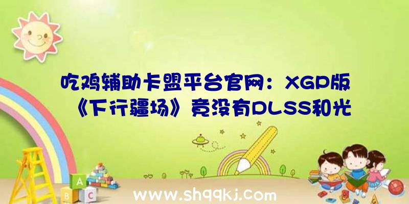 吃鸡辅助卡盟平台官网：XGP版《下行疆场》竟没有DLSS和光追!玩家：白嫖了，但没有完整白嫖