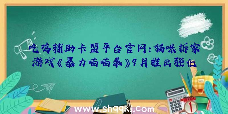 吃鸡辅助卡盟平台官网：猫咪拆家游戏《暴力喵喵拳》9月推出强化重制版追加更多可毁坏物品