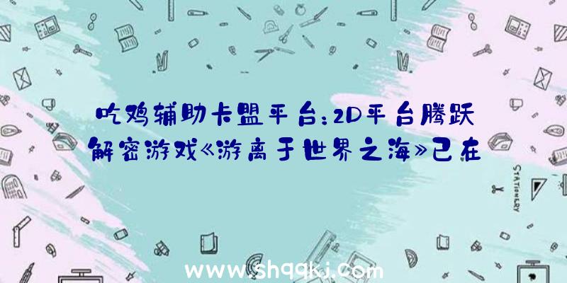 吃鸡辅助卡盟平台：2D平台腾跃解密游戏《游离于世界之海》已在Steam出售今朝优惠价59元