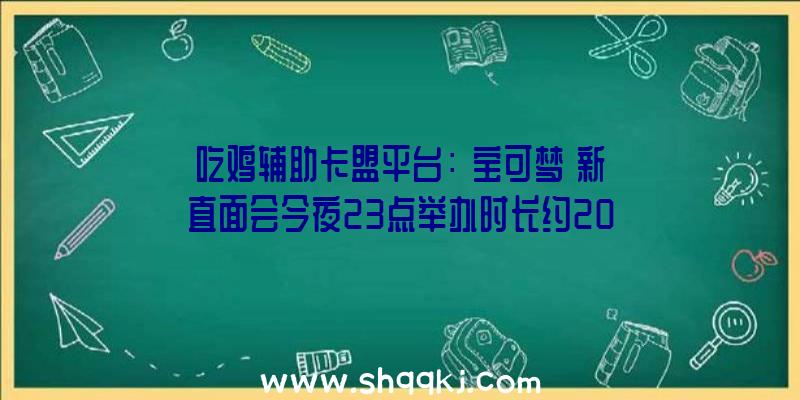 吃鸡辅助卡盟平台：《宝可梦》新直面会今夜23点举办时长约20分钟系列25周年岁念日