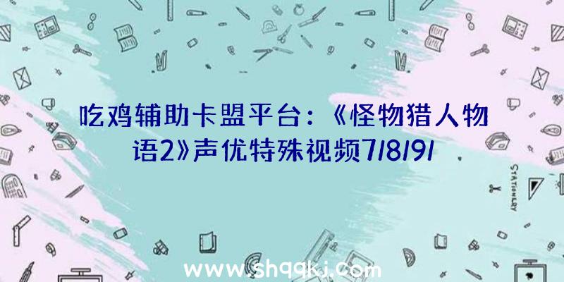 吃鸡辅助卡盟平台：《怪物猎人物语2》声优特殊视频7/8/9/10月还将陆续宣布多个收费更新