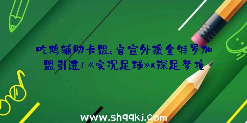 吃鸡辅助卡盟：官宣外援金特罗加盟引进!《实况足球》x深足梦境联动!