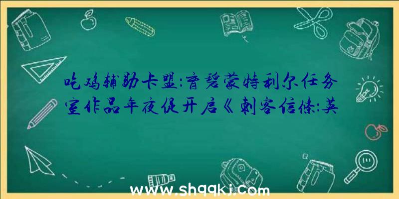 吃鸡辅助卡盟：育碧蒙特利尔任务室作品年夜促开启《刺客信条：英魂殿》《孤岛惊魂5》又打折了