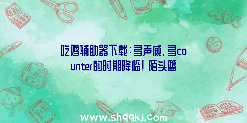 吃鸡辅助器下载：多声威、多counter的时期降临！《陌头篮球》年度最佳声威评选