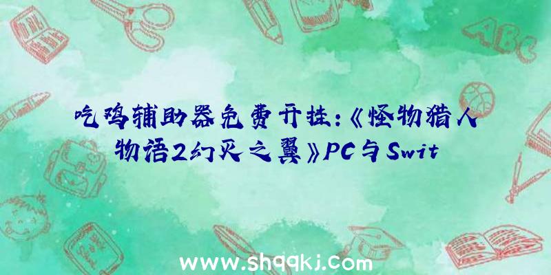 吃鸡辅助器免费开挂：《怪物猎人物语2幻灭之翼》PC与Switch画质同屏比照：根本上是五五开