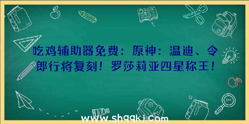 吃鸡辅助器免费：原神：温迪、令郎行将复刻！罗莎莉亚四星称王！等待草系第一人白术来临