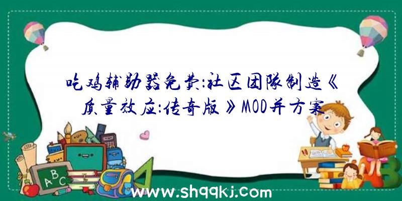 吃鸡辅助器免费：社区团队制造《质量效应：传奇版》MOD并方案修复游戏局部BUG