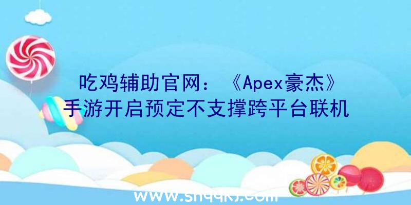 吃鸡辅助官网：《Apex豪杰》手游开启预定不支撑跨平台联机