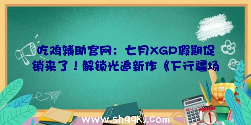 吃鸡辅助官网：七月XGP假期促销来了！解锁光追新作《下行疆场》还需再忍