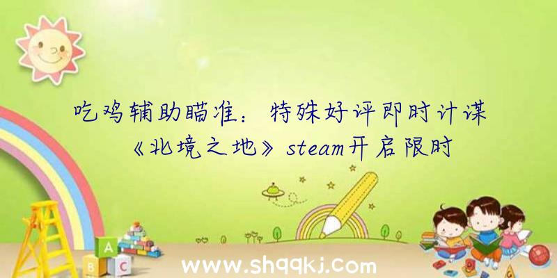 吃鸡辅助瞄准：特殊好评即时计谋《北境之地》steam开启限时特惠今朝可享六折优惠36元