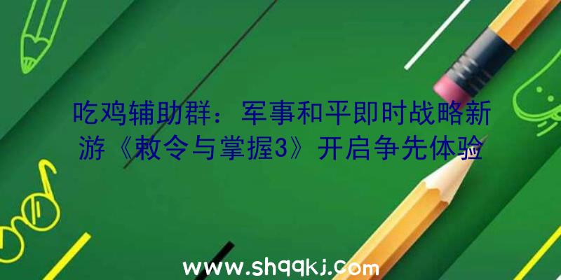 吃鸡辅助群：军事和平即时战略新游《敕令与掌握3》开启争先体验!今朝特价促销仅需59元