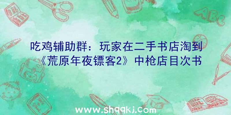 吃鸡辅助群：玩家在二手书店淘到《荒原年夜镖客2》中枪店目次书!网友：不克不及说类似吧，几乎如出一辙