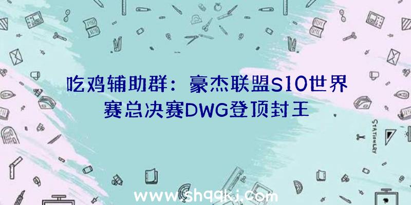 吃鸡辅助群：豪杰联盟S10世界赛总决赛DWG登顶封王